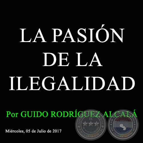 LA PASIÓN DE LA ILEGALIDAD - Por GUIDO RODRÍGUEZ ALCALÁ - Miércoles, 05 de Julio de 2017